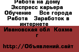 Работа на дому. Экспресс-карьера. Обучение. - Все города Работа » Заработок в интернете   . Ивановская обл.,Кохма г.